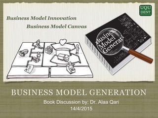 BUSINESS MODEL GENERATION
Book Discussion by: Dr. Alaa Qari
14/4/2015
Business Model Innovation
Business Model Canvas
 