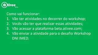 Como vai funcionar:
1. Vão ter atividades no decorrer do workshop;
2. Vocês vão ter que realizar essas atividades;
3. Vão acessar a plataforma beta.ativee.com;
4. Vão enviar a atividade para o desafio Workshop
DNI IMED.
beta
 