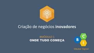 Criação de negócios inovadores
#MÓDULO 1
ONDE TUDO COMEÇA
Gláuber Signori
 