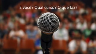 E você? Qual curso? O que faz?
 