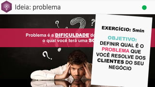 Ideia: problema
Problema é a DIFICULDADE do seu cliente para
o qual você terá uma SOLUÇÃO.
 