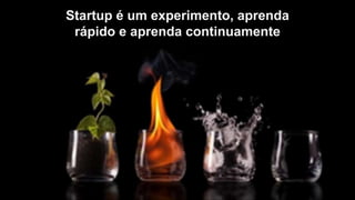 Startup é um experimento, aprenda
rápido e aprenda continuamente
 