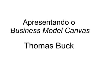 Apresentando o 
Business Model Canvas 
Thomas Buck 
 