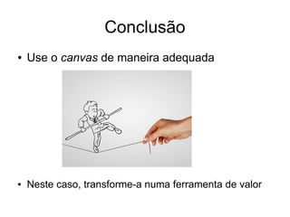 Conclusão
● Use o canvas de maneira adequada
●
●
●
●
●
●
● Neste caso, transforme-a numa ferramenta de valor