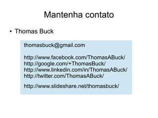 Mantenha contato
● Thomas Buck
thomasbuck@gmail.com
http://www.facebook.com/ThomasABuck/
http://google.com/+ThomasBuck/
http://www.linkedin.com/in/ThomasABuck/
http://twitter.com/ThomasABuck/
http://www.slideshare.net/thomasbuck/