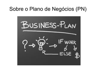 Sobre o Plano de Negócios (PN)