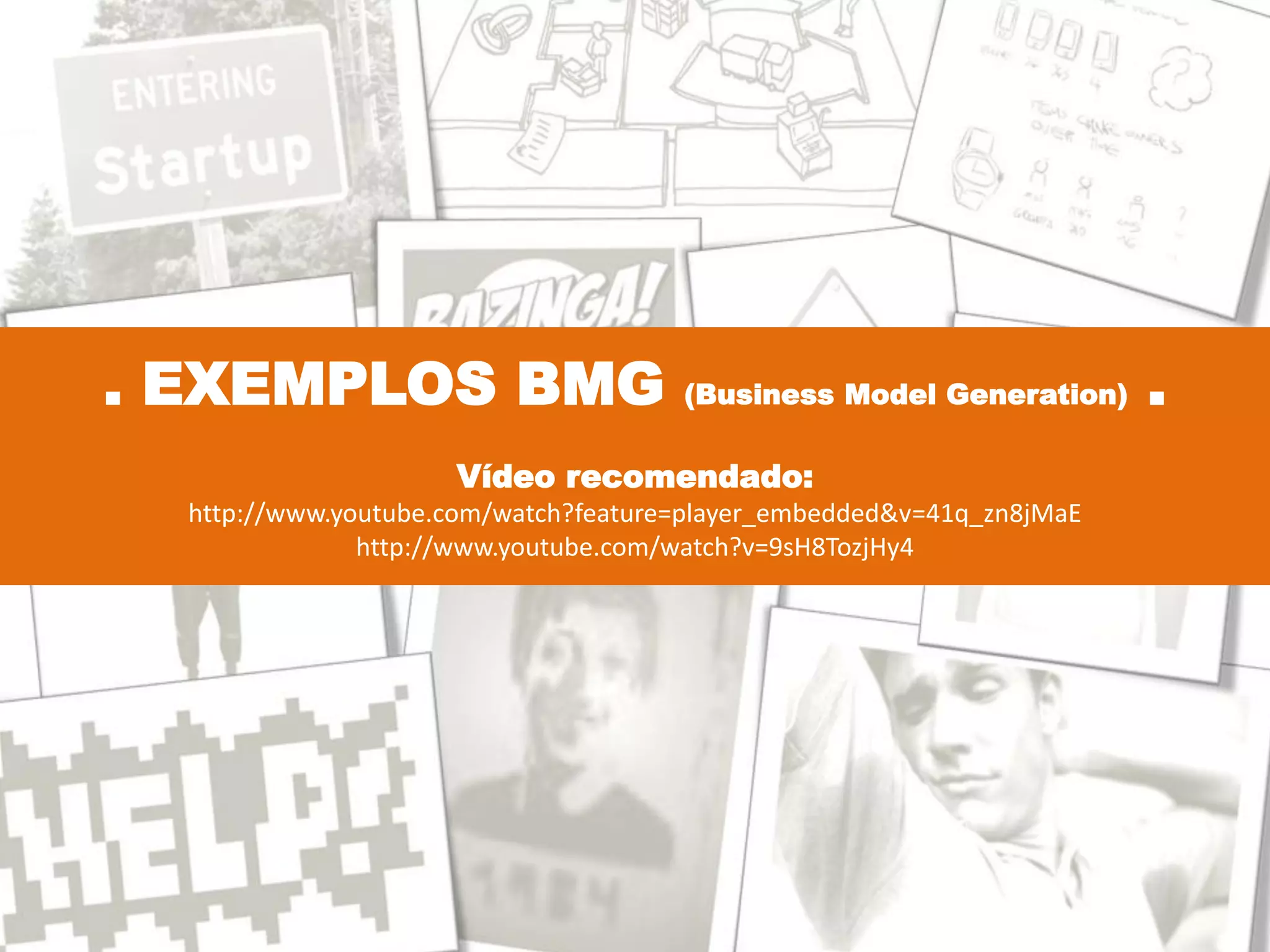 . EXEMPLOS BMG (Business Model Generation) .
Vídeo recomendado:
http://www.youtube.com/watch?feature=player_embedded&v=41q_zn8jMaE
http://www.youtube.com/watch?v=9sH8TozjHy4
 