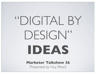 “DIGITAL BY
DESIGN”
IDEAS
Marketer Talkshow 36
Presented by Huy Pencil

 