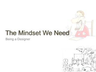 The Mindset We Need 
Being a Designer 
 