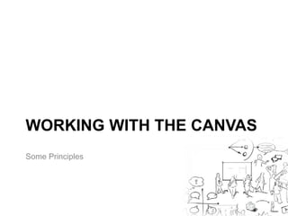 WORKING WITH THE CANVAS 
Some Principles 
 