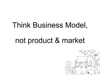 Think Business Model, 
not product & market 
 