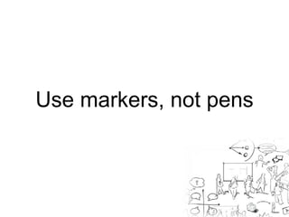 Use markers, not pens 
 