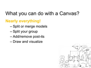What you can do with a Canvas? 
Nearly everything! 
– Split or merge models 
– Split your group 
– Add/remove post-its 
– Draw and visualize 
 