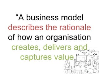 “A business model 
describes the rationale 
of how an organisation 
creates, delivers and 
captures value.” 
 