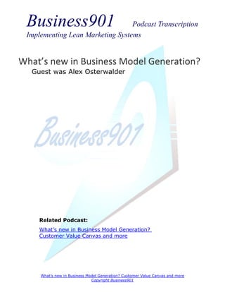 Business901                      Podcast Transcription
 Implementing Lean Marketing Systems


What’s new in Business Model Generation?
  Guest was Alex Osterwalder




     Related Podcast:
     What’s new in Business Model Generation?
     Customer Value Canvas and more




     What’s new in Business Model Generation? Customer Value Canvas and more
                              Copyright Business901
 