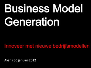 Business Model
Generation
Innoveer met nieuwe bedrijfsmodellen
Avans 30 januari 2012
 