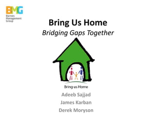 Bring Us Home
Bridging Gaps Together




      Adeeb Sajjad
      James Karban
     Derek Moryson
 