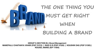 THE ONE THING YOU
MUST GET RIGHT
WHEN
BUILDING A BRAND
GROUP 9 (SECTION B) | Brand Management
MANEPALLI CHAITANYA VIHARI (PGP 31212) | RAGI G R (PGP 31220) | KOUSHIK DAS (PGP 31385) |
ROUXEL MARIE (IEP 17004)
 