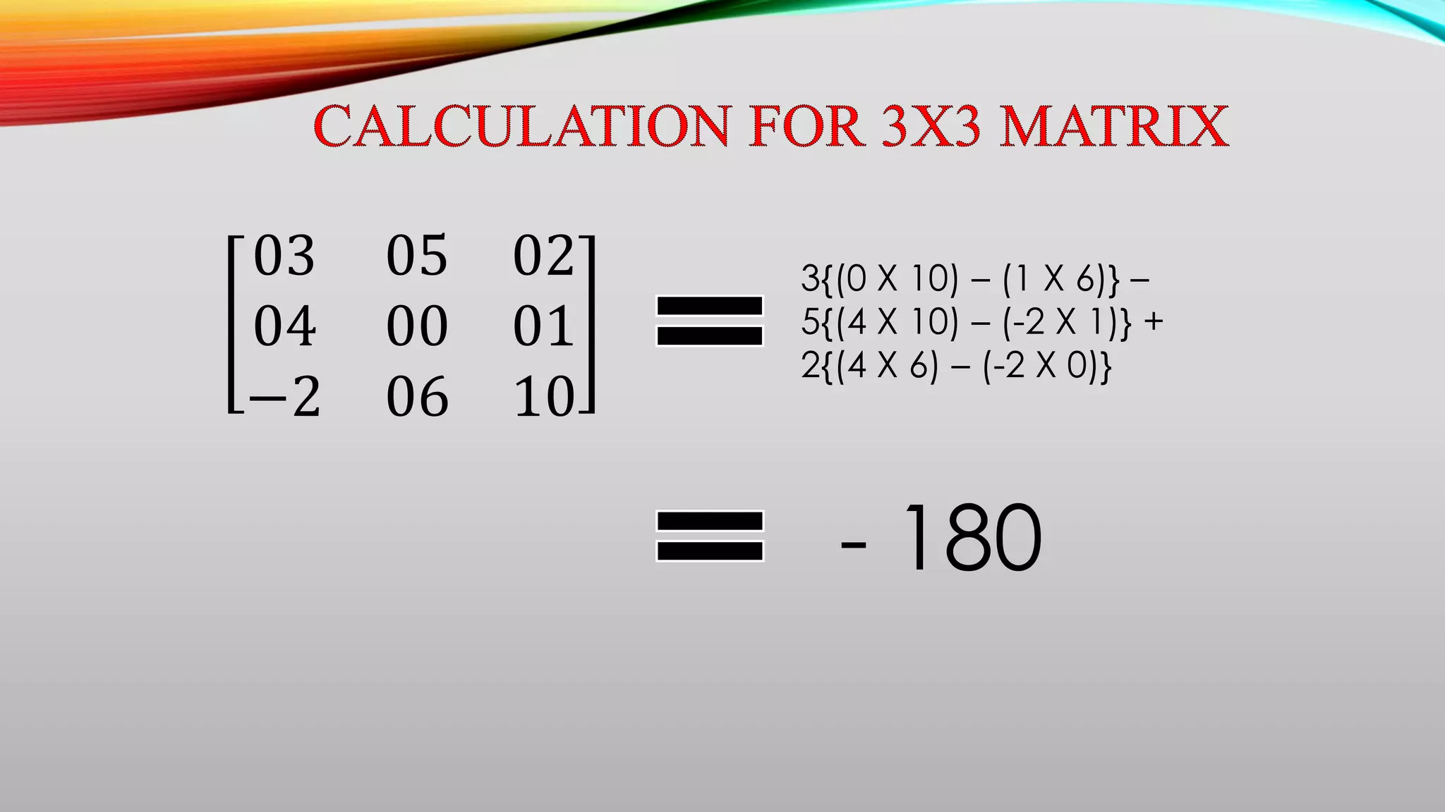 03 05 02
04 00 01
−2 06 10
3{(0 X 10) – (1 X 6)} –
5{(4 X 10) – (-2 X 1)} +
2{(4 X 6) – (-2 X 0)}
- 180
 