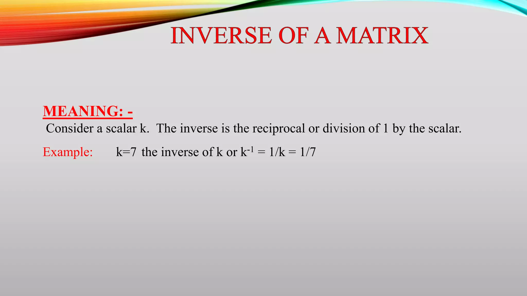 MEANING: -
Consider a scalar k. The inverse is the reciprocal or division of 1 by the scalar.
Example: k=7 the inverse of k or k-1 = 1/k = 1/7
 