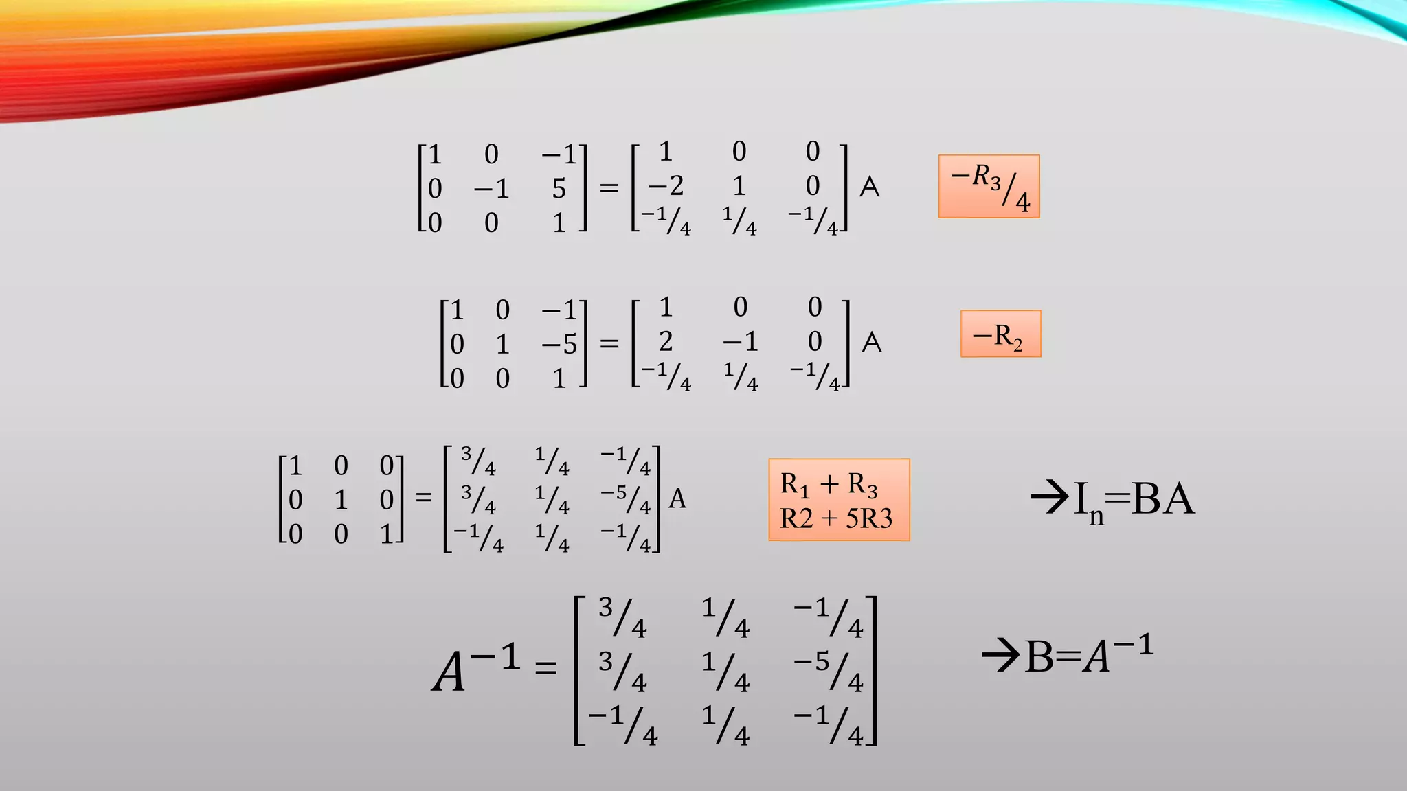 1 0 −1
0 −1 5
0 0 1
=
1 0 0
−2 1 0
−1
4
1
4
−1
4
A −𝑅3
4
1 0 −1
0 1 −5
0 0 1
=
1 0 0
2 −1 0
−1
4
1
4
−1
4
A −R2
𝐴−1 =
3
4
1
4
−1
4
3
4
1
4
−5
4
−1
4
1
4
−1
4
1 0 0
0 1 0
0 0 1
=
3
4
1
4
−1
4
3
4
1
4
−5
4
−1
4
1
4
−1
4
A
R1 + R3
R2 + 5R3 In=BA
B=𝐴−1
 