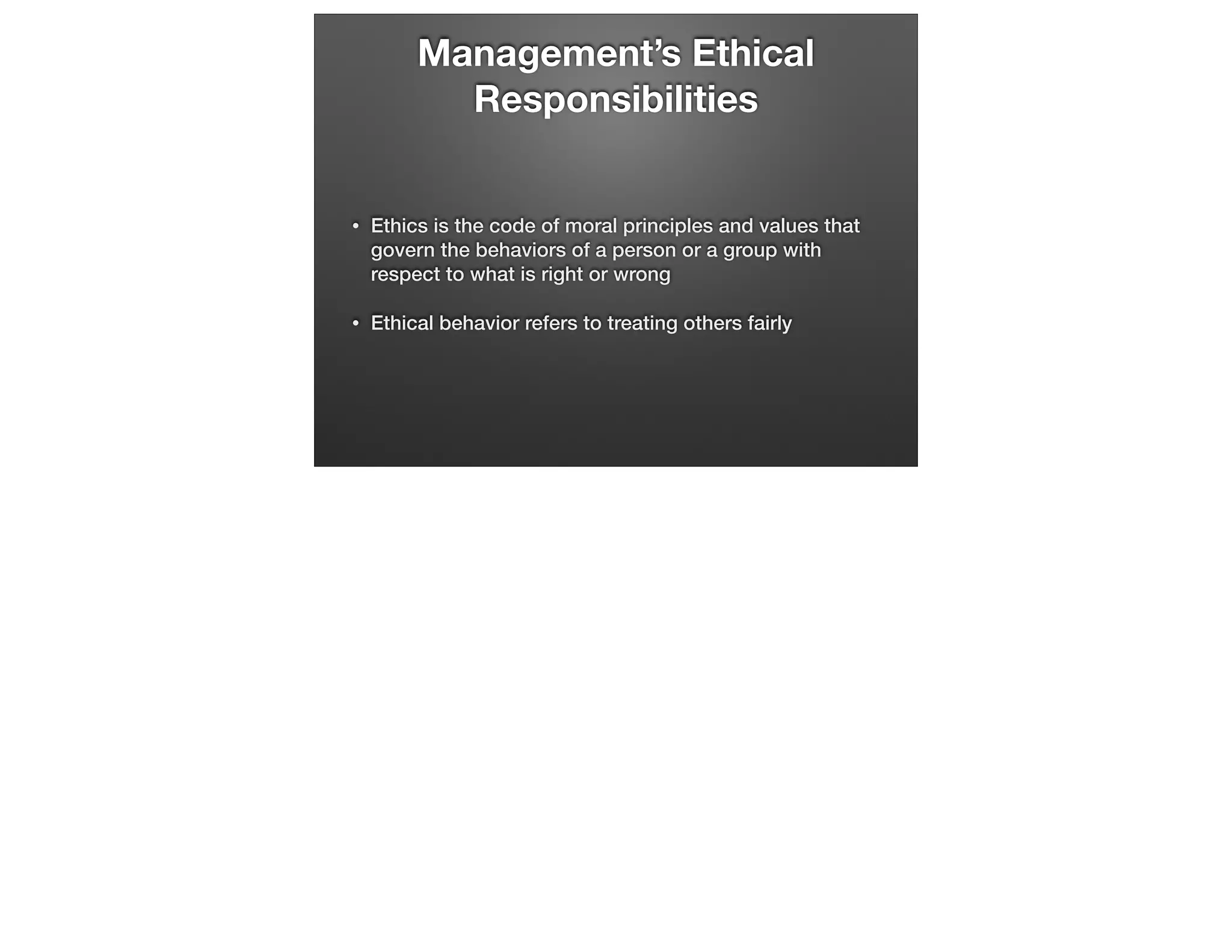Management’s Ethical
Responsibilities

•

Ethics is the code of moral principles and values that
govern the behaviors of a person or a group with
respect to what is right or wrong

•

Ethical behavior refers to treating others fairly

 