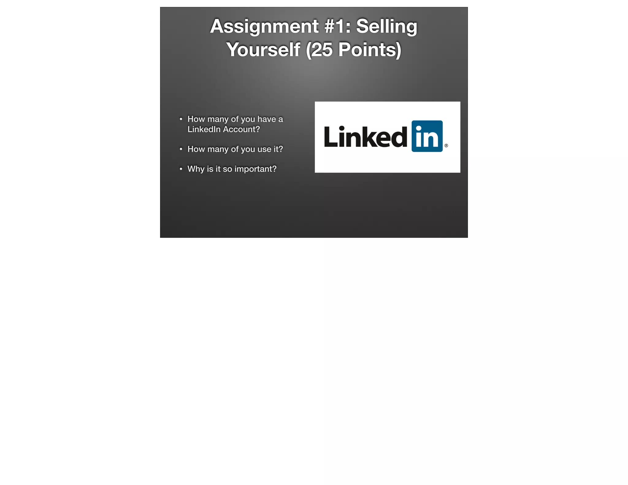 Assignment #1: Selling
Yourself (25 Points)

•

How many of you have a
LinkedIn Account?

•

How many of you use it?

•

Why is it so important?

 