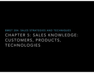 BMGT 204: SALES STRATEGIES AND TECHNIQUES

CHAPTER 5: SALES KNOWLEDGE:
CUSTOMERS, PRODUCTS,
TECHNOLOGIES

 
