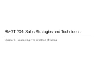 BMGT 204: Sales Strategies and Techniques
Chapter 6: Prospecting: The Lifeblood of Selling

 