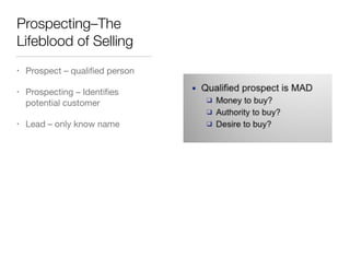Prospecting–The
Lifeblood of Selling
•

Prospect – qualiﬁed person


•

Prospecting – Identiﬁes
potential customer


•

Lead – only know name

 