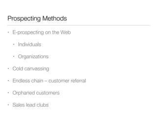 Prospecting Methods
•

E-prospecting on the Web
•

Individuals

•

Organizations

•

Cold canvassing

•

Endless chain – customer referral

•

Orphaned customers

•

Sales lead clubs

 