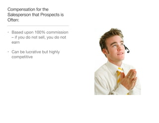 Compensation for the
Salesperson that Prospects is
Often:
•

Based upon 100% commission
– if you do not sell, you do not
earn


•

Can be lucrative but highly
competitive

 