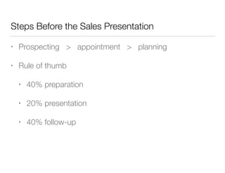 Steps Before the Sales Presentation
•

Prospecting > appointment > planning

•

Rule of thumb
•

40% preparation

•

20% presentation

•

40% follow-up

 
