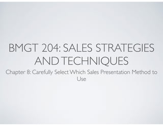 BMGT 204: SALES STRATEGIES
AND TECHNIQUES	

Chapter 8: Carefully Select Which Sales Presentation Method to
Use

 