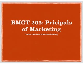 BMGT 205: Pricipals
of Marketing
Chapter 7: Business to Business Marketing

 