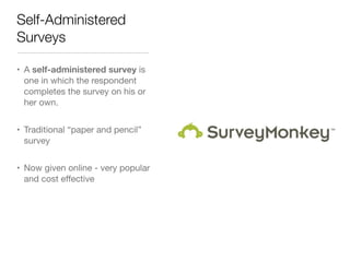 Self-Administered
Surveys
• A self-administered survey is
one in which the respondent
completes the survey on his or
her own.
• Traditional “paper and pencil”
survey
• Now given online - very popular
and cost effective