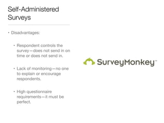 Self-Administered
Surveys
• Disadvantages:

• Respondent controls the
survey—does not send in on
time or does not send in.

• Lack of monitoring—no one
to explain or encourage
respondents.

• High questionnaire
requirements—it must be
perfect.
 