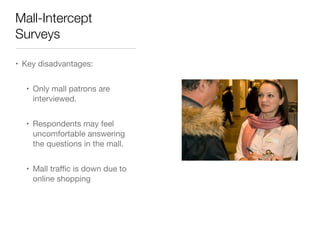 Mall-Intercept
Surveys
• Key disadvantages: 

• Only mall patrons are
interviewed.

• Respondents may feel
uncomfortable answering
the questions in the mall.

• Mall traﬃc is down due to
online shopping
 