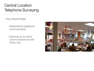 Central Location
Telephone Surveying
• Key disadvantage:
• Restricted to telephone
communication
• Opening up to online
communication as well
(Chat, etc)