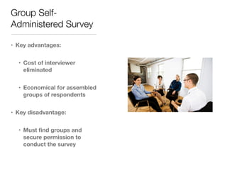Group Self-
Administered Survey
• Key advantages:
• Cost of interviewer
eliminated
• Economical for assembled
groups of respondents
• Key disadvantage:
• Must ﬁnd groups and
secure permission to
conduct the survey
 