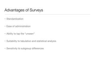 Advantages of Surveys
• Standardization

• Ease of administration

• Ability to tap the “unseen”

• Suitability to tabulation and statistical analysis

• Sensitivity to subgroup diﬀerences
 
