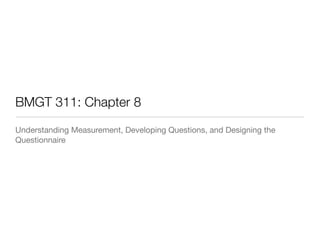 BMGT 311: Chapter 8
Understanding Measurement, Developing Questions, and Designing the
Questionnaire 
 