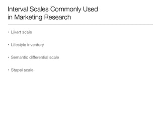 Interval Scales Commonly Used  
in Marketing Research
• Likert scale

• Lifestyle inventory

• Semantic diﬀerential scale 

• Stapel scale
 