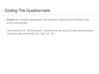 Coding The Questionnaire
• Codes are numbers associated with question responses to facilitate data
entry and analysis.

• The codes for an “all that apply” question are set up as though each possible
response was answered with “yes” or “no.”
 