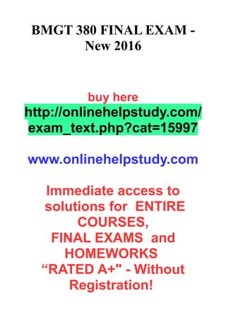 BMGT 380 FINAL EXAM -
New 2016
buy here
http://onlinehelpstudy.com/
exam_text.php?cat=15997
www.onlinehelpstudy.com
Immediate access to
solutions for ENTIRE
COURSES,
FINAL EXAMS and
HOMEWORKS
“RATED A+" - Without
Registration!
 