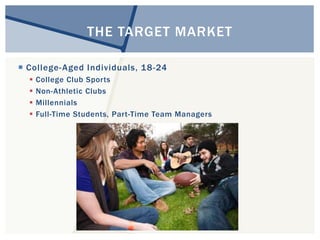 THE TARGET MARKET 
 Col lege-Aged Individuals, 18-24 
 College Club Sports 
 Non-Athletic Clubs 
 Millennials 
 Full-Time Students, Part-Time Team Managers 
 