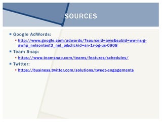  Google AdWords: 
SOURCES 
 http://www.google.com/adwords/?sourceid=awo&subid=ww-ns-g-awhp_ 
nelsontest3_nel_p&clickid=sn-1r-og-us-0908 
 Team Snap: 
 https://www.teamsnap.com/teams/features/schedules/ 
 Twitter: 
 https://business.twitter.com/solutions/tweet -engagements 
