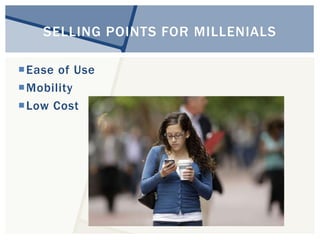SELLING POINTS FOR MILLENIALS 
Ease of Use 
Mobility 
Low Cost 
 