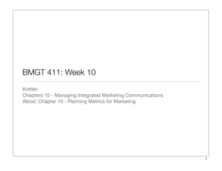 BMGT 411: Week 10
Kottler:
Chapters 15 - Managing Integrated Marketing Communications
Wood: Chapter 10 - Planning Metrics for Marketing
1
 