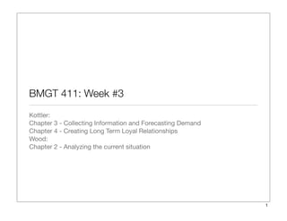 BMGT 411: Week #3	
Kottler:
Chapter 3 - Collecting Information and Forecasting Demand
Chapter 4 - Creating Long Term Loyal Relationships
Wood:
Chapter 2 - Analyzing the current situation
1
 